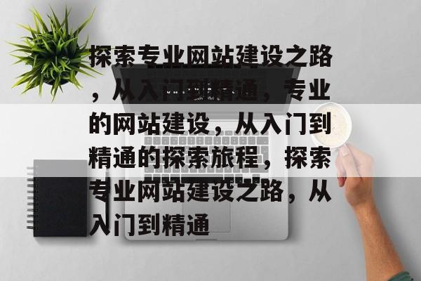 探索专业网站建设之路，从入门到精通，专业的网站建设，从入门到精通的探索旅程，探索专业网站建设之路，从入门到精通
