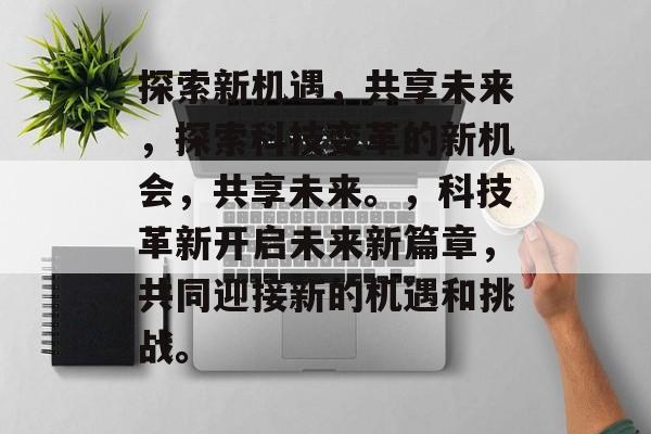 探索新机遇，共享未来，探索科技变革的新机会，共享未来。，科技革新开启未来新篇章，共同迎接新的机遇和挑战。