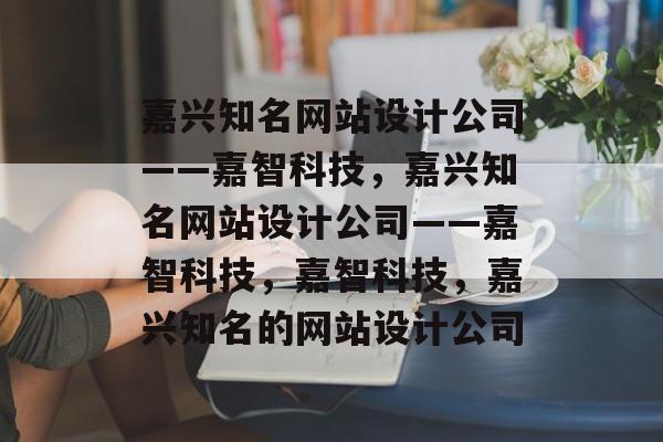 嘉兴知名网站设计公司——嘉智科技，嘉兴知名网站设计公司——嘉智科技，嘉智科技，嘉兴知名的网站设计公司