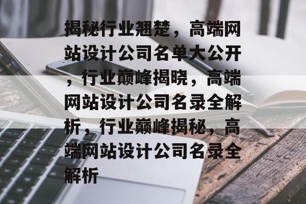 揭秘行业翘楚，高端网站设计公司名单大公开，行业巅峰揭晓，高端网站设计公司名录全解析，行业巅峰揭秘，高端网站设计公司名录全解析