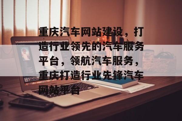 重庆汽车网站建设，打造行业领先的汽车服务平台，领航汽车服务，重庆打造行业先锋汽车网站平台