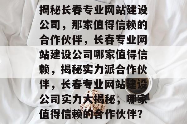 揭秘长春专业网站建设公司，那家值得信赖的合作伙伴，长春专业网站建设公司哪家值得信赖，揭秘实力派合作伙伴，长春专业网站建设公司实力大揭秘，哪家值得信赖的合作伙伴？