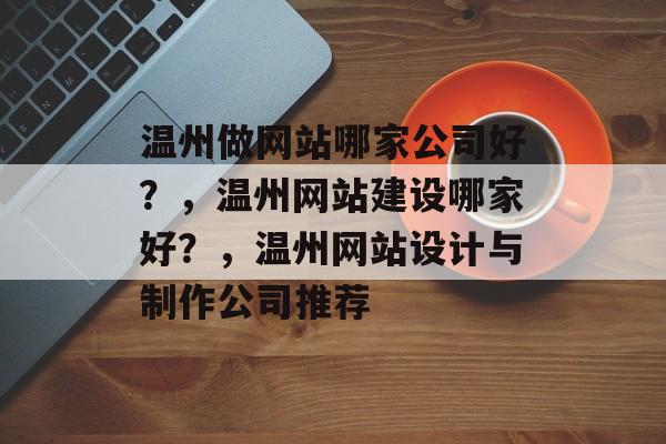 温州做网站哪家公司好？，温州网站建设哪家好？，温州网站设计与制作公司推荐