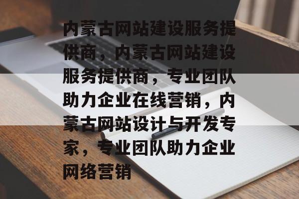 内蒙古网站建设服务提供商，内蒙古网站建设服务提供商，专业团队助力企业在线营销，内蒙古网站设计与开发专家，专业团队助力企业网络营销