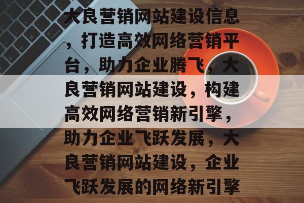 大良营销网站建设信息，打造高效网络营销平台，助力企业腾飞，大良营销网站建设，构建高效网络营销新引擎，助力企业飞跃发展，大良营销网站建设，企业飞跃发展的网络新引擎