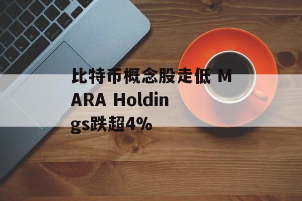 比特币概念股走低 MARA Holdings跌超4%