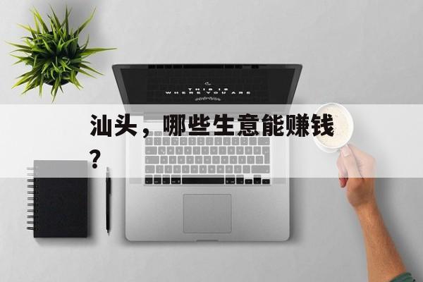 汕头，哪些生意能赚钱？