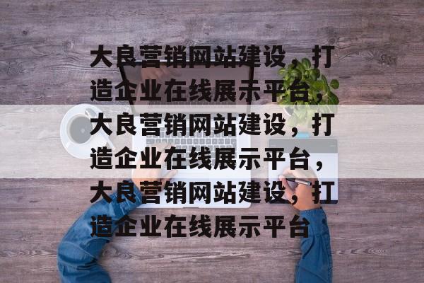 大良营销网站建设，打造企业在线展示平台，大良营销网站建设，打造企业在线展示平台，大良营销网站建设，打造企业在线展示平台