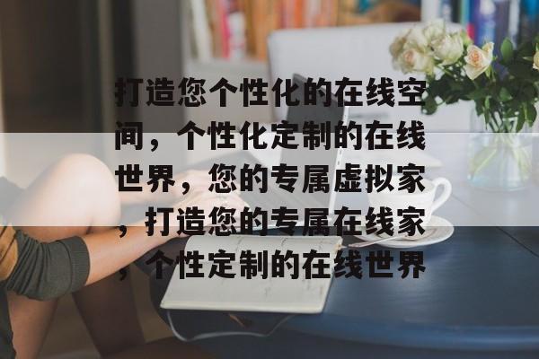 打造您个性化的在线空间，个性化定制的在线世界，您的专属虚拟家，打造您的专属在线家，个性定制的在线世界