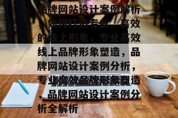 品牌网站设计案例解析，如何打造专业、高效的线上形象，专业高效线上品牌形象塑造，品牌网站设计案例分析，专业高效品牌形象塑造，品牌网站设计案例分析全解析