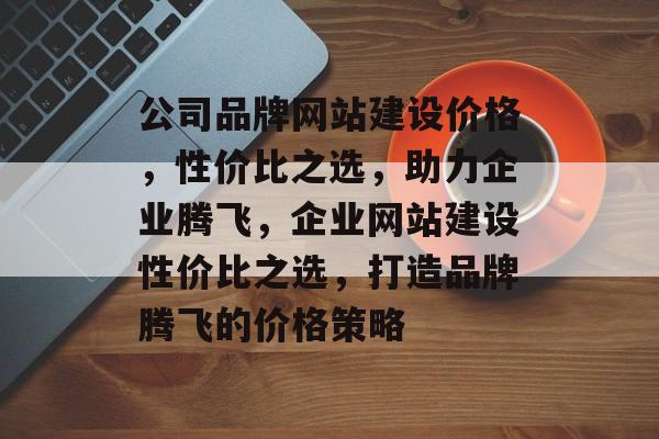 公司品牌网站建设价格，性价比之选，助力企业腾飞，企业网站建设性价比之选，打造品牌腾飞的价格策略