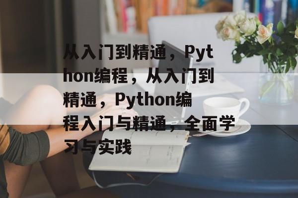 从入门到精通，Python编程，从入门到精通，Python编程入门与精通，全面学习与实践