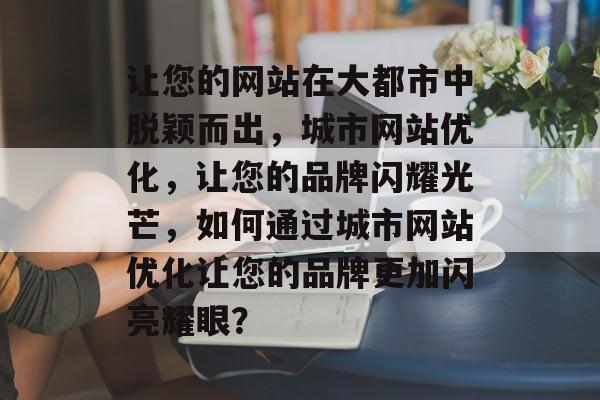 让您的网站在大都市中脱颖而出，城市网站优化，让您的品牌闪耀光芒，如何通过城市网站优化让您的品牌更加闪亮耀眼？