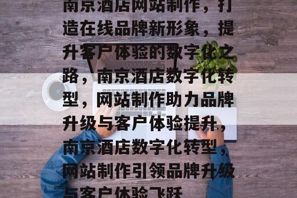 南京酒店网站制作，打造在线品牌新形象，提升客户体验的数字化之路，南京酒店数字化转型，网站制作助力品牌升级与客户体验提升，南京酒店数字化转型，网站制作引领品牌升级与客户体验飞跃