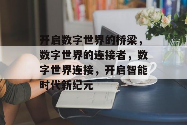 开启数字世界的桥梁，数字世界的连接者，数字世界连接，开启智能时代新纪元