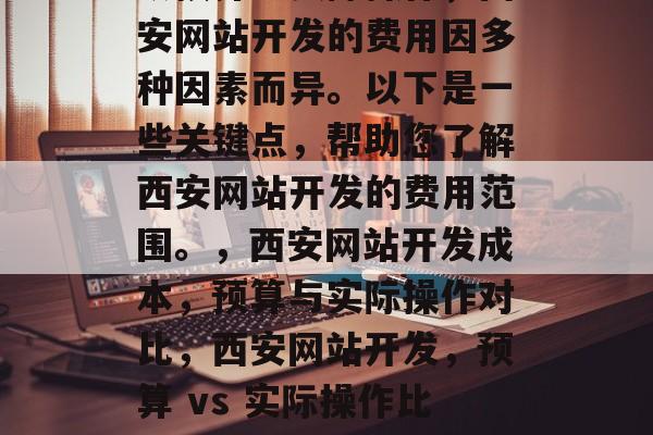 从预算到实际操作，西安网站开发的费用因多种因素而异。以下是一些关键点，帮助您了解西安网站开发的费用范围。，西安网站开发成本，预算与实际操作对比，西安网站开发，预算 vs 实际操作比较