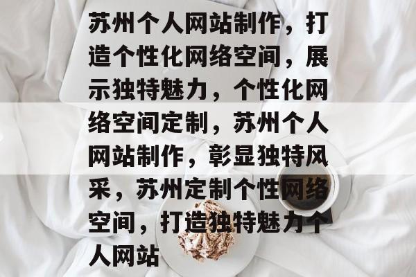 苏州个人网站制作，打造个性化网络空间，展示独特魅力，个性化网络空间定制，苏州个人网站制作，彰显独特风采，苏州定制个性网络空间，打造独特魅力个人网站
