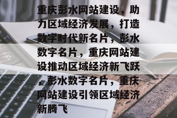 重庆彭水网站建设，助力区域经济发展，打造数字时代新名片，彭水数字名片，重庆网站建设推动区域经济新飞跃，彭水数字名片，重庆网站建设引领区域经济新腾飞