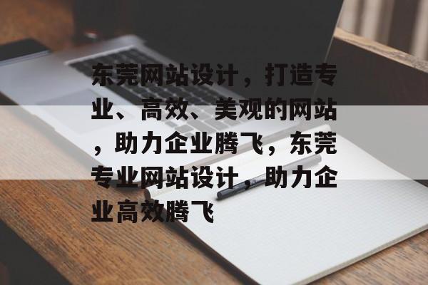 东莞网站设计，打造专业、高效、美观的网站，助力企业腾飞，东莞专业网站设计，助力企业高效腾飞
