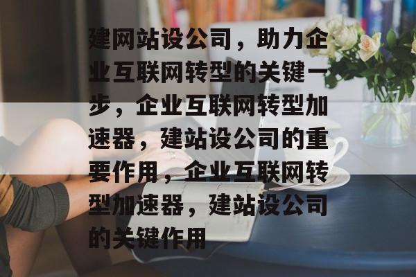 建网站设公司，助力企业互联网转型的关键一步，企业互联网转型加速器，建站设公司的重要作用，企业互联网转型加速器，建站设公司的关键作用
