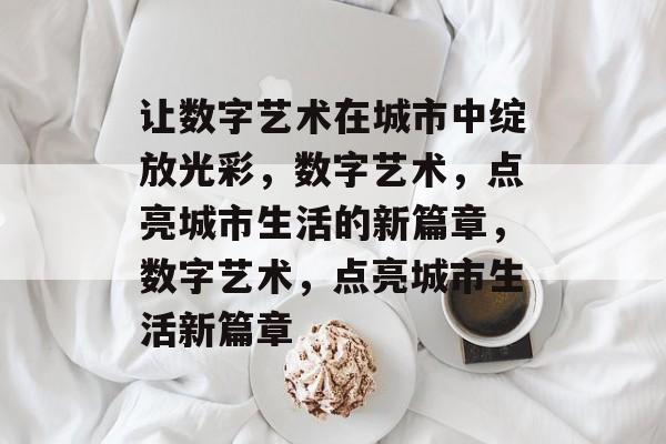 让数字艺术在城市中绽放光彩，数字艺术，点亮城市生活的新篇章，数字艺术，点亮城市生活新篇章
