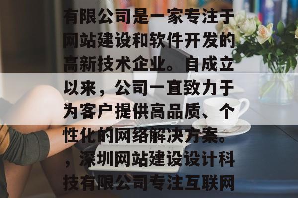 深圳网站建设设计科技有限公司是一家专注于网站建设和软件开发的高新技术企业。自成立以来，公司一直致力于为客户提供高品质、个性化的网络解决方案。，深圳网站建设设计科技有限公司专注互联网建设与软件开发