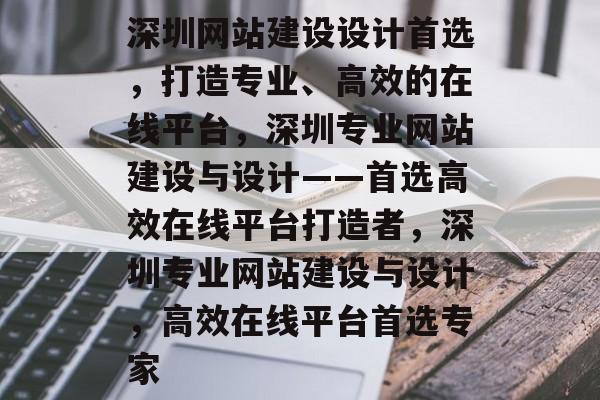 深圳网站建设设计首选，打造专业、高效的在线平台，深圳专业网站建设与设计——首选高效在线平台打造者，深圳专业网站建设与设计，高效在线平台首选专家