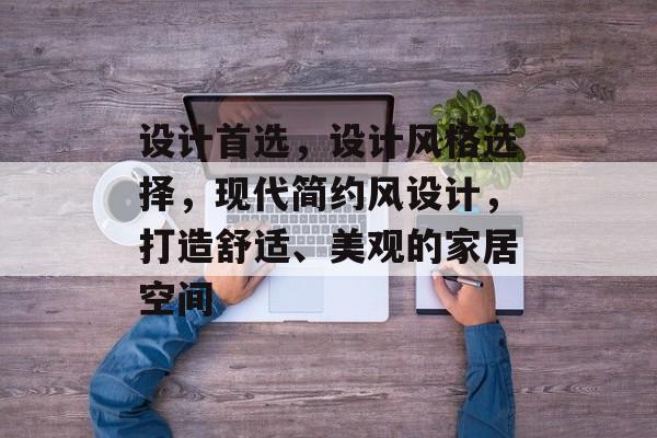 设计首选，设计风格选择，现代简约风设计，打造舒适、美观的家居空间