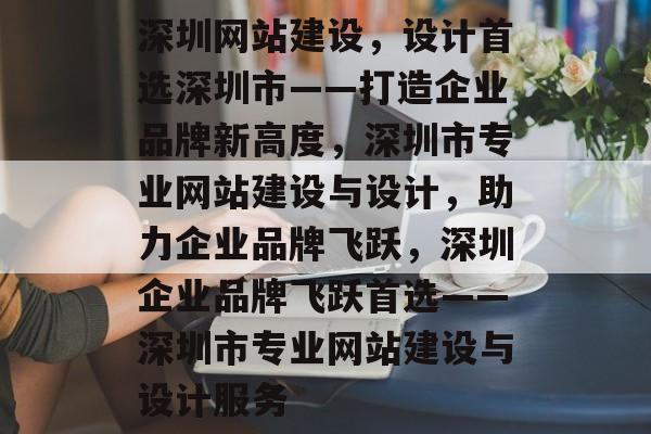 深圳网站建设，设计首选深圳市——打造企业品牌新高度，深圳市专业网站建设与设计，助力企业品牌飞跃，深圳企业品牌飞跃首选——深圳市专业网站建设与设计服务