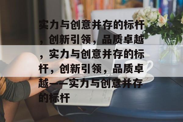 实力与创意并存的标杆，创新引领，品质卓越，实力与创意并存的标杆，创新引领，品质卓越——实力与创意并存的标杆