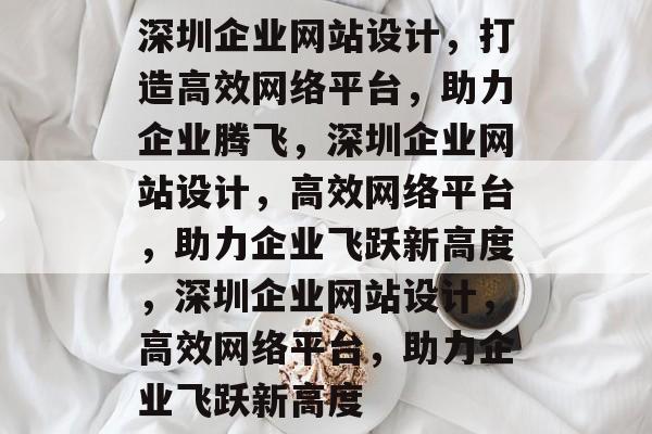 深圳企业网站设计，打造高效网络平台，助力企业腾飞，深圳企业网站设计，高效网络平台，助力企业飞跃新高度，深圳企业网站设计，高效网络平台，助力企业飞跃新高度