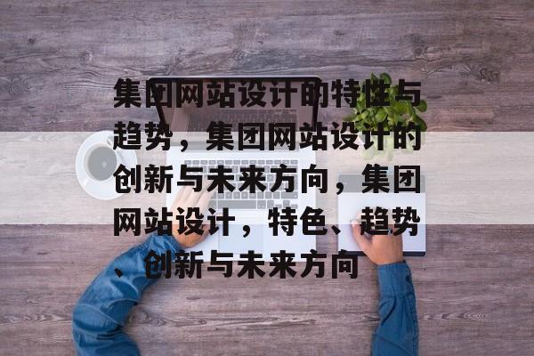 集团网站设计的特性与趋势，集团网站设计的创新与未来方向，集团网站设计，特色、趋势、创新与未来方向