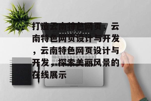 打造云南特色网页，云南特色网页设计与开发，云南特色网页设计与开发，探索美丽风景的在线展示