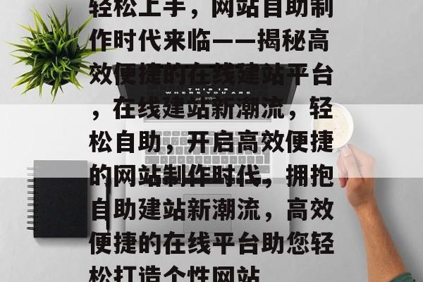 轻松上手，网站自助制作时代来临——揭秘高效便捷的在线建站平台，在线建站新潮流，轻松自助，开启高效便捷的网站制作时代，拥抱自助建站新潮流，高效便捷的在线平台助您轻松打造个性网站