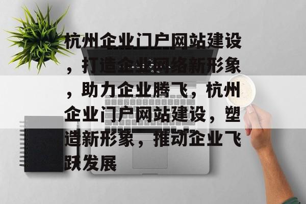 杭州企业门户网站建设，打造企业网络新形象，助力企业腾飞，杭州企业门户网站建设，塑造新形象，推动企业飞跃发展