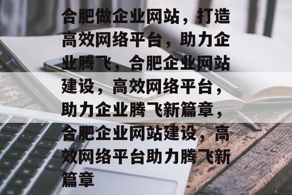 合肥做企业网站，打造高效网络平台，助力企业腾飞，合肥企业网站建设，高效网络平台，助力企业腾飞新篇章，合肥企业网站建设，高效网络平台助力腾飞新篇章