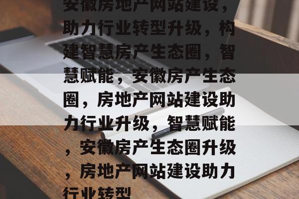 安徽房地产网站建设，助力行业转型升级，构建智慧房产生态圈，智慧赋能，安徽房产生态圈，房地产网站建设助力行业升级，智慧赋能，安徽房产生态圈升级，房地产网站建设助力行业转型
