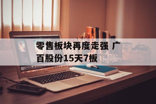 零售板块再度走强 广百股份15天7板