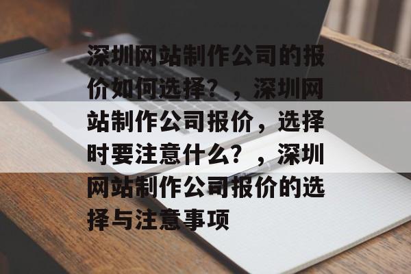 深圳网站制作公司的报价如何选择？，深圳网站制作公司报价，选择时要注意什么？，深圳网站制作公司报价的选择与注意事项