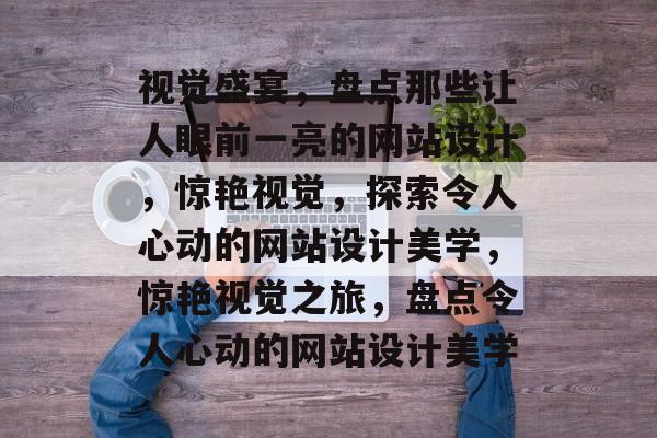 视觉盛宴，盘点那些让人眼前一亮的网站设计，惊艳视觉，探索令人心动的网站设计美学，惊艳视觉之旅，盘点令人心动的网站设计美学