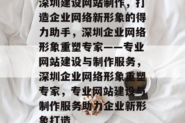 深圳建设网站制作，打造企业网络新形象的得力助手，深圳企业网络形象重塑专家——专业网站建设与制作服务，深圳企业网络形象重塑专家，专业网站建设与制作服务助力企业新形象打造