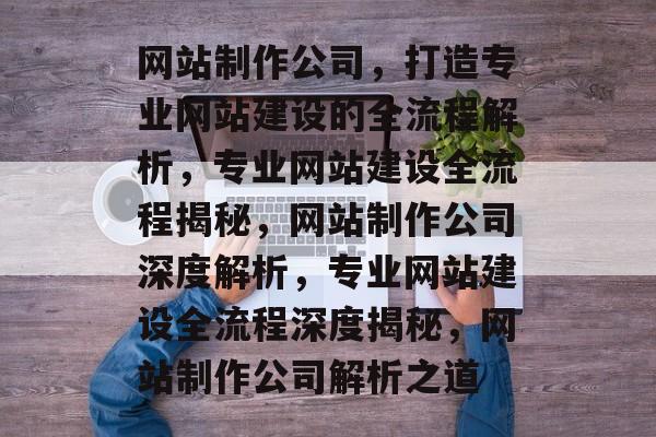 网站制作公司，打造专业网站建设的全流程解析，专业网站建设全流程揭秘，网站制作公司深度解析，专业网站建设全流程深度揭秘，网站制作公司解析之道