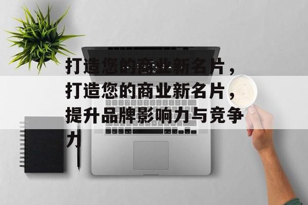 打造您的商业新名片，打造您的商业新名片，提升品牌影响力与竞争力