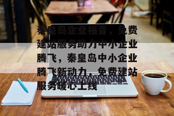 秦皇岛企业福音，免费建站服务助力中小企业腾飞，秦皇岛中小企业腾飞新动力，免费建站服务暖心上线