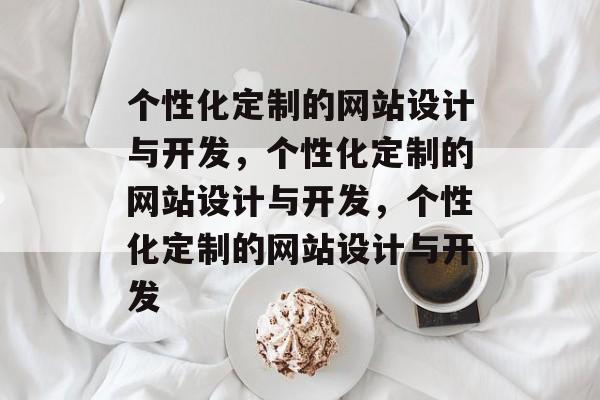 个性化定制的网站设计与开发，个性化定制的网站设计与开发，个性化定制的网站设计与开发