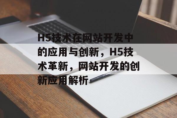 H5技术在网站开发中的应用与创新，H5技术革新，网站开发的创新应用解析