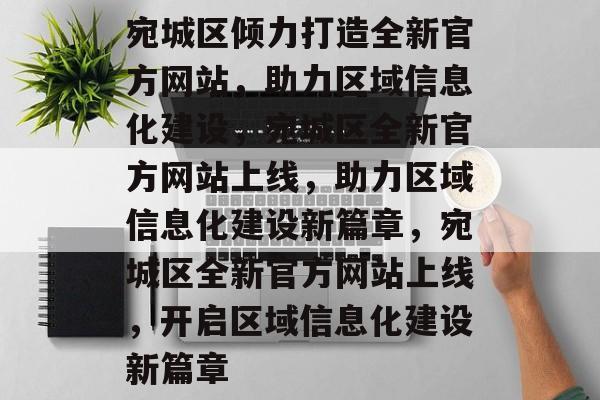 宛城区倾力打造全新官方网站，助力区域信息化建设，宛城区全新官方网站上线，助力区域信息化建设新篇章，宛城区全新官方网站上线，开启区域信息化建设新篇章
