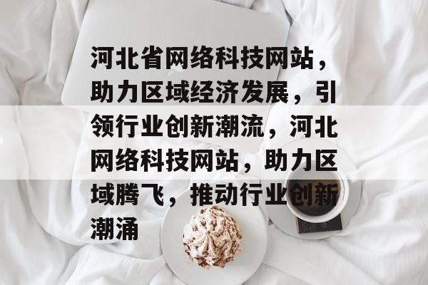 河北省网络科技网站，助力区域经济发展，引领行业创新潮流，河北网络科技网站，助力区域腾飞，推动行业创新潮涌