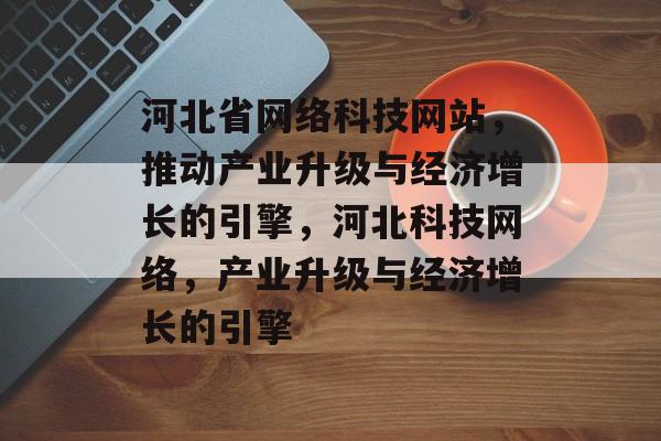 河北省网络科技网站，推动产业升级与经济增长的引擎，河北科技网络，产业升级与经济增长的引擎