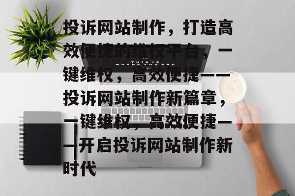 投诉网站制作，打造高效便捷的维权平台，一键维权，高效便捷——投诉网站制作新篇章，一键维权，高效便捷——开启投诉网站制作新时代